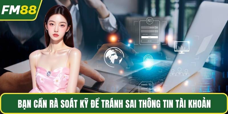 Bạn cần rà soát kỹ để tránh sai thông tin tài khoản