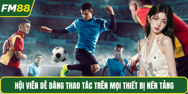 Hội viên dễ dàng thao tác trên mọi thiết bị nền tảng