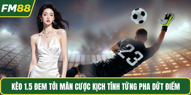 Kèo 1.5 đem tới màn cược kịch tính từng pha dứt điểm